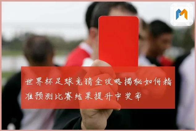 世界杯足球竞猜全攻略揭秘如何精准预测比赛结果提升中奖率