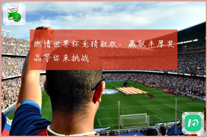 燃情世界杯竞猜狂欢，赢取丰厚奖品等你来挑战