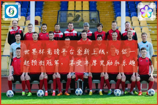 世界杯竞猜平台全新上线，与你一起预测冠军，享受丰厚奖励和乐趣
