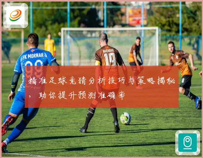 精准足球竞猜分析技巧与策略揭秘，助你提升预测准确率
