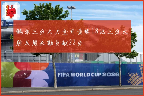 鲍尔三分火力全开黄蜂18记三分大胜灰熊米勒贡献22分