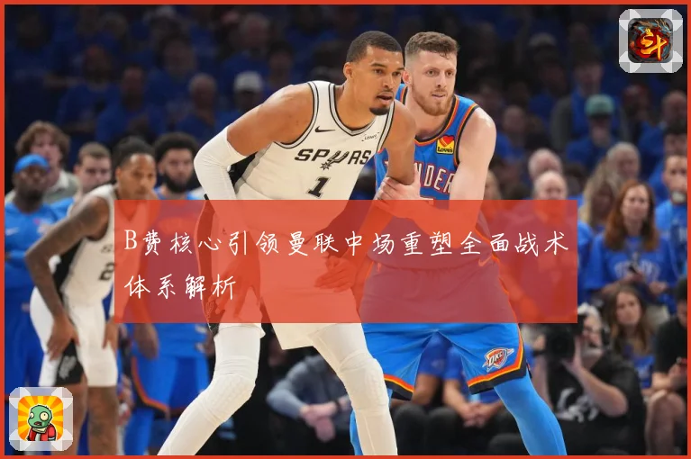 B费核心引领曼联中场重塑全面战术体系解析