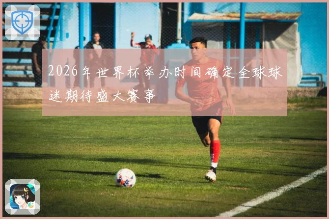 2026年世界杯举办时间确定全球球迷期待盛大赛事