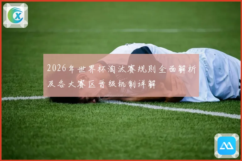 2026年世界杯淘汰赛规则全面解析及各大赛区晋级机制详解