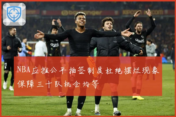 NBA应推公平抽签制度杜绝摆烂现象保障三十队机会均等