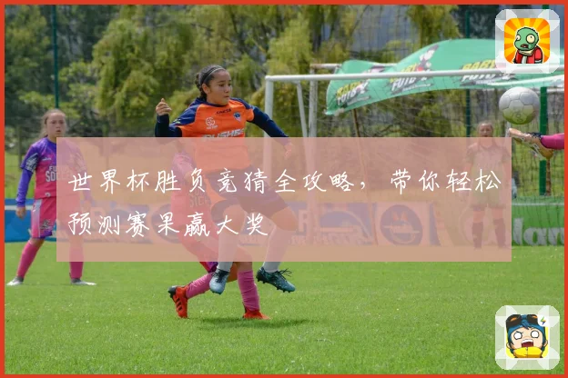 世界杯胜负竞猜全攻略，带你轻松预测赛果赢大奖