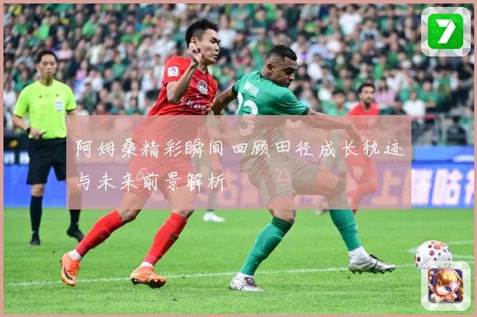阿姆桑精彩瞬间回顾田径成长轨迹与未来前景解析