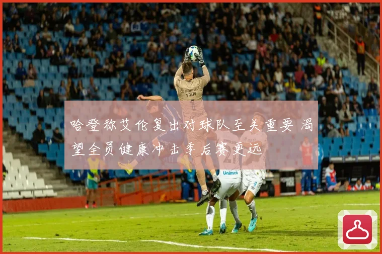 哈登称艾伦复出对球队至关重要 渴望全员健康冲击季后赛更远