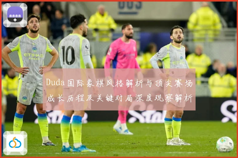 Duda国际象棋风格解析与顶尖赛场成长历程及关键对局深度观察解析