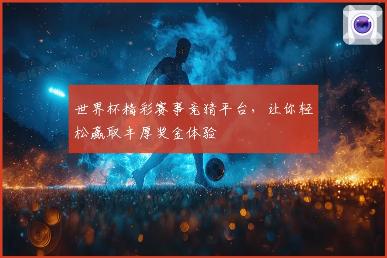 世界杯精彩赛事竞猜平台，让你轻松赢取丰厚奖金体验