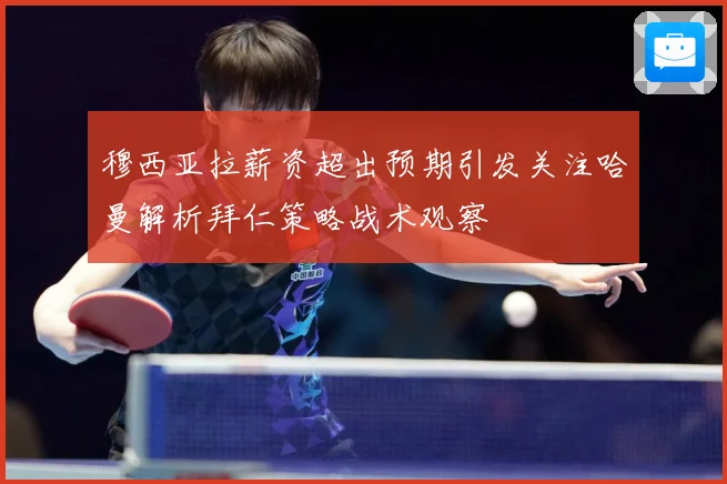 穆西亚拉薪资超出预期引发关注哈曼解析拜仁策略战术观察
