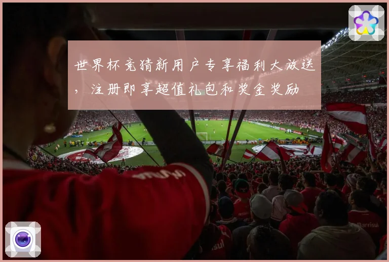 世界杯竞猜新用户专享福利大放送，注册即享超值礼包和奖金奖励