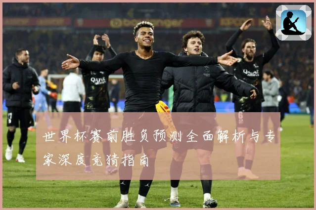 世界杯赛前胜负预测全面解析与专家深度竞猜指南