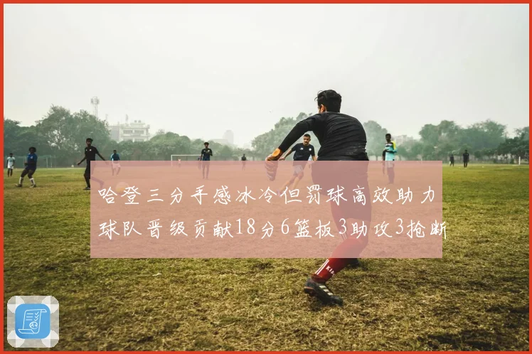 哈登三分手感冰冷但罚球高效助力球队晋级贡献18分6篮板3助攻3抢断