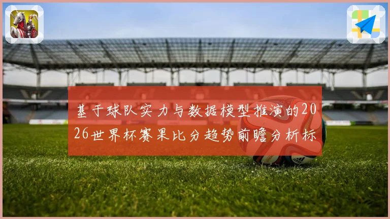 基于球队实力与数据模型推演的2026世界杯赛果比分趋势前瞻分析标题