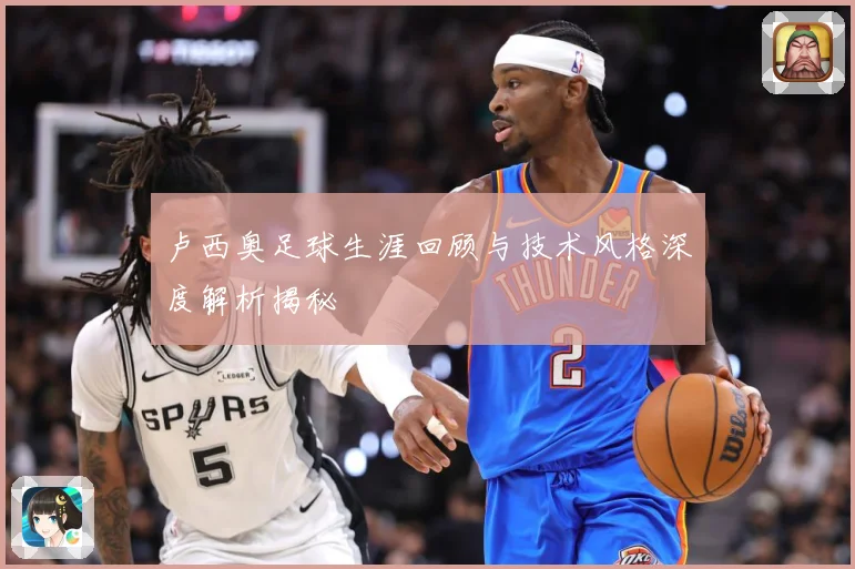 卢西奥足球生涯回顾与技术风格深度解析揭秘