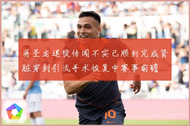 蒋圣龙退役传闻不实已顺利完成肾脏穿刺引流手术恢复中赛事前瞻