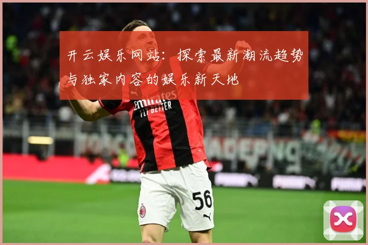 开云娱乐网站：探索最新潮流趋势与独家内容的娱乐新天地