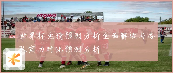 世界杯竞猜预测分析全面解读与各队实力对比预测分析