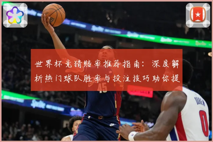 世界杯竞猜赔率推荐指南：深度解析热门球队胜率与投注技巧助你提高命中率