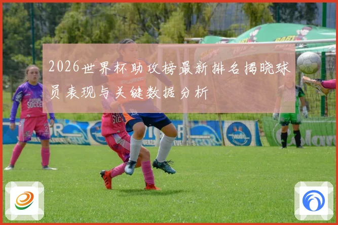 2026世界杯助攻榜最新排名揭晓球员表现与关键数据分析