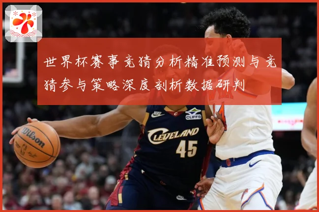 世界杯赛事竞猜分析精准预测与竞猜参与策略深度剖析数据研判