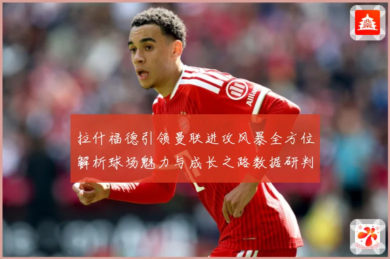 拉什福德引领曼联进攻风暴全方位解析球场魅力与成长之路数据研判