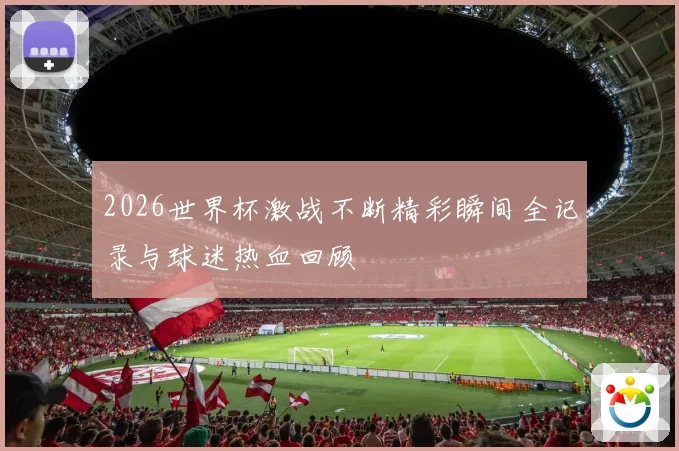2026世界杯激战不断精彩瞬间全记录与球迷热血回顾