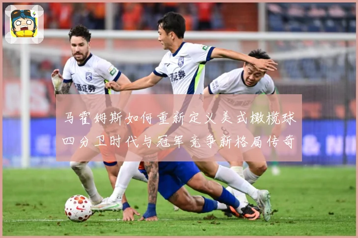 马霍姆斯如何重新定义美式橄榄球四分卫时代与冠军竞争新格局传奇