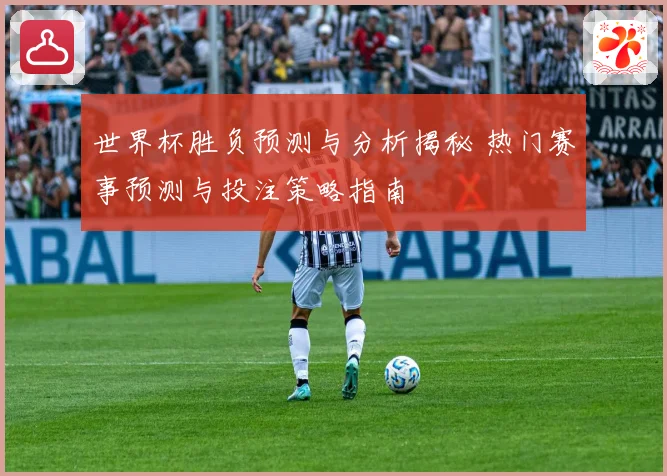 世界杯胜负预测与分析揭秘 热门赛事预测与投注策略指南