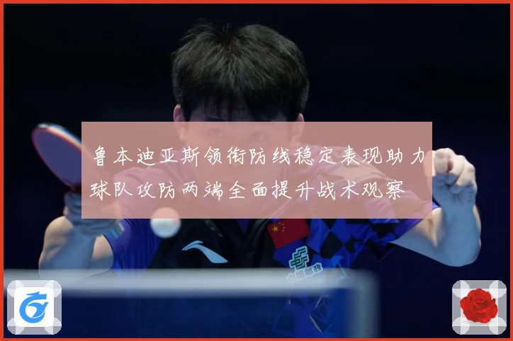 鲁本迪亚斯领衔防线稳定表现助力球队攻防两端全面提升战术观察