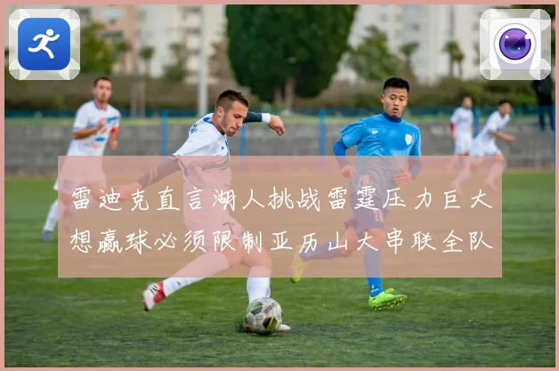 雷迪克直言湖人挑战雷霆压力巨大想赢球必须限制亚历山大串联全队