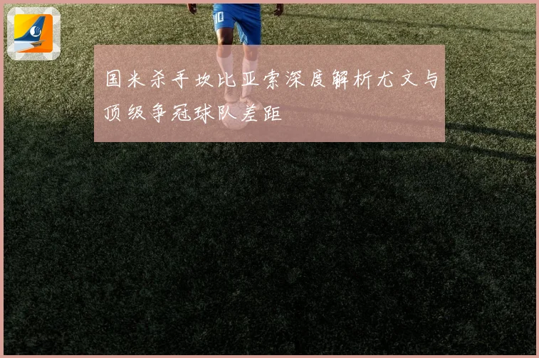 国米杀手坎比亚索深度解析尤文与顶级争冠球队差距
