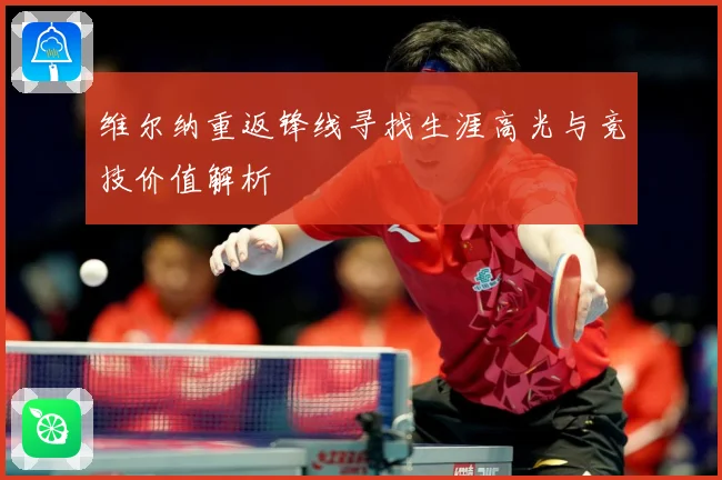 维尔纳重返锋线寻找生涯高光与竞技价值解析