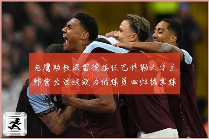 老鹰助教诺雷德接任巴特勒大学主帅曾为该校效力的球员回归执掌球赛场复盘