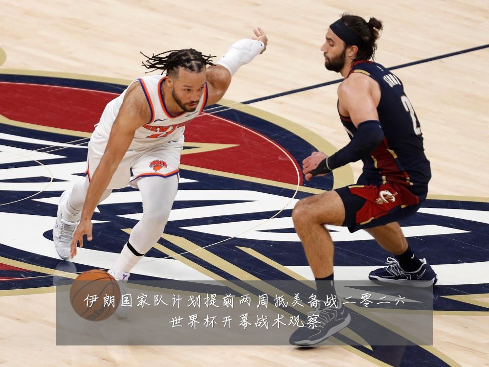 伊朗国家队计划提前两周抵美备战二零二六世界杯开幕战术观察