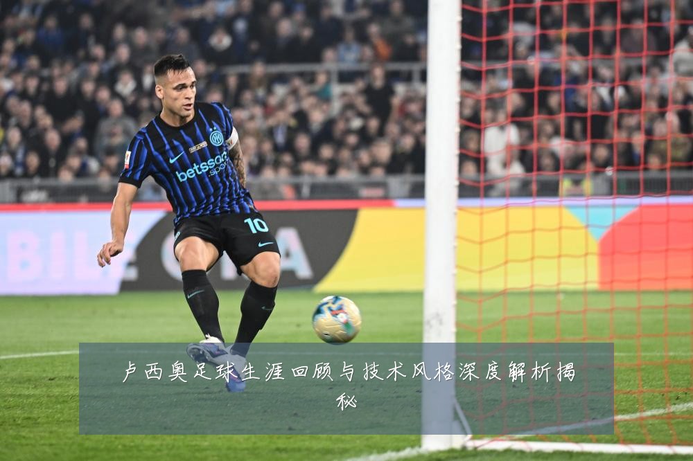 卢西奥足球生涯回顾与技术风格深度解析揭秘