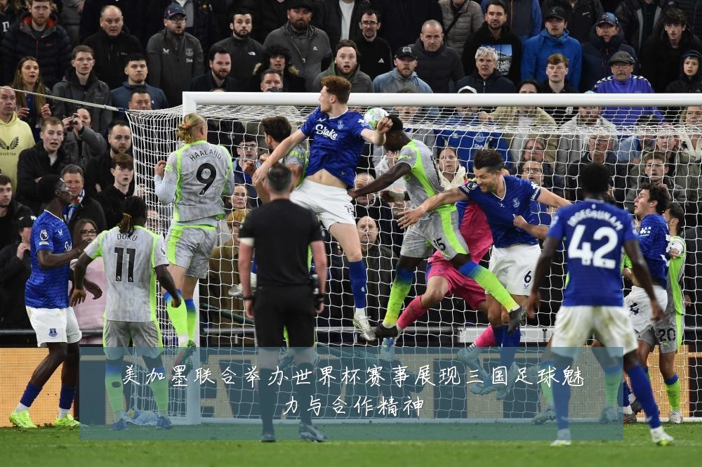 美加墨联合举办世界杯赛事展现三国足球魅力与合作精神