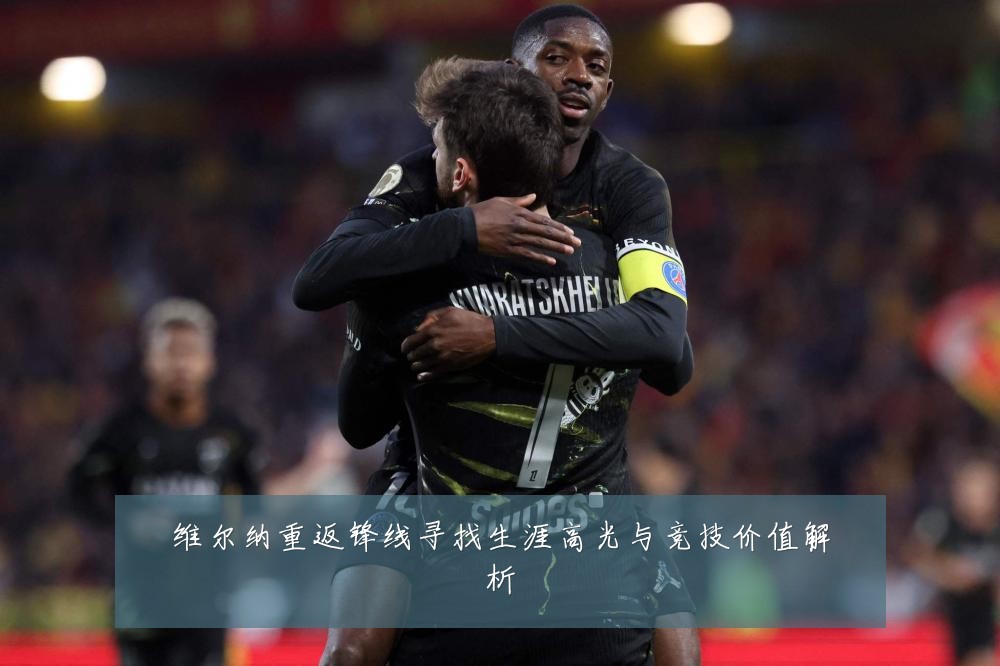 维尔纳重返锋线寻找生涯高光与竞技价值解析