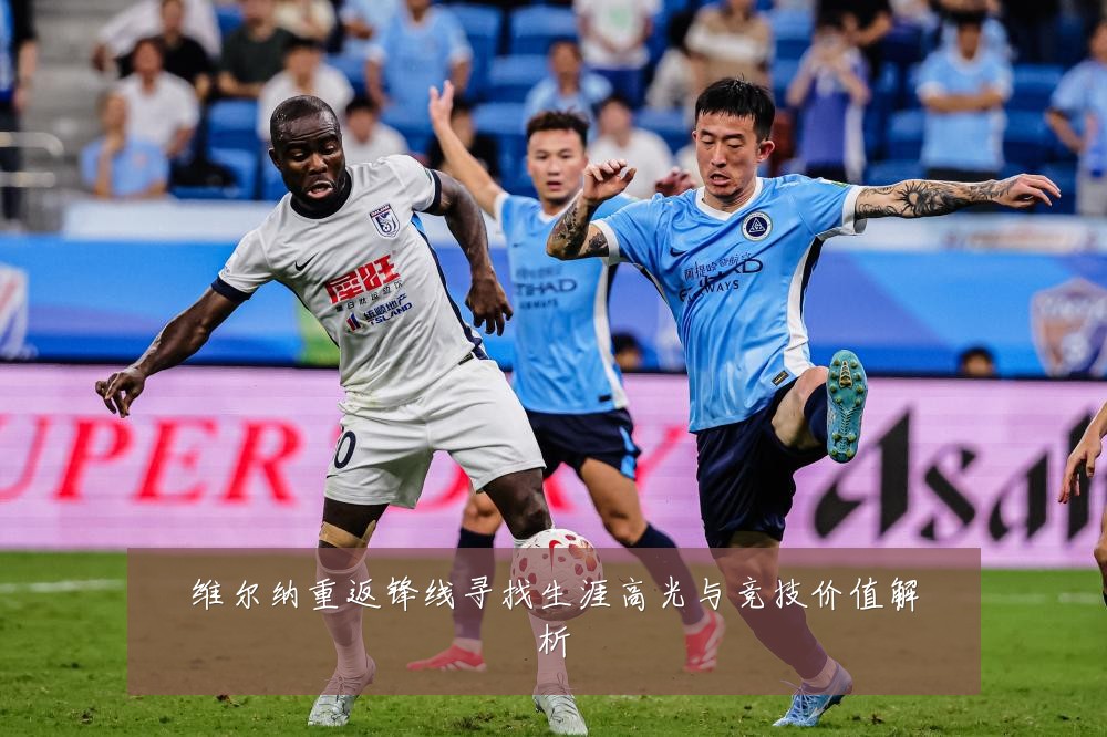 维尔纳重返锋线寻找生涯高光与竞技价值解析