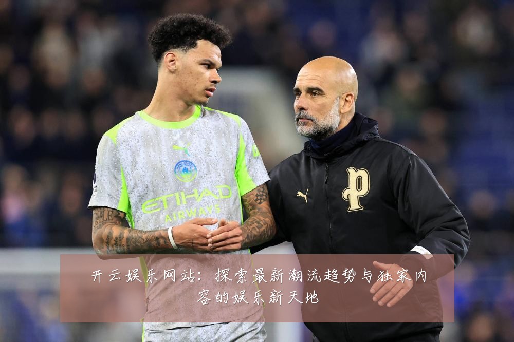 开云娱乐网站:探索最新潮流趋势与独家内容的娱乐新天地