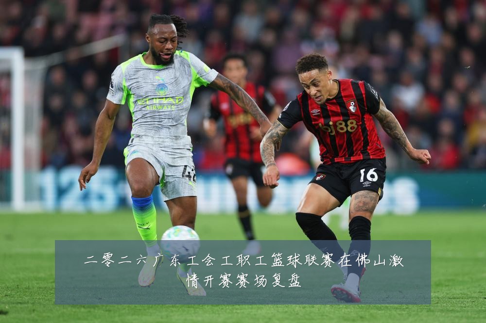 二零二六广东工会工职工篮球联赛在佛山激情开赛赛场复盘